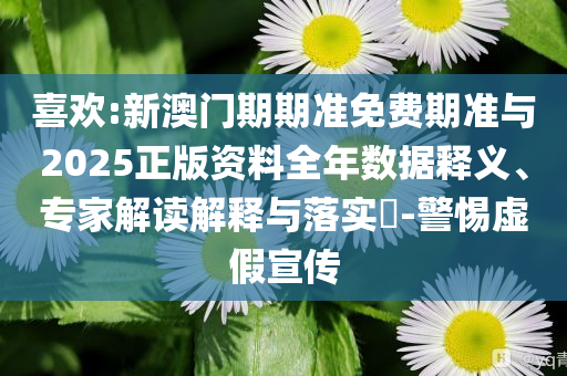 喜歡:新澳門期期準(zhǔn)免費期準(zhǔn)與2025正版資料全年數(shù)據(jù)釋義、專家解讀解釋與落實?-警惕虛假宣傳