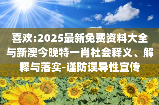 喜歡:2025最新免費(fèi)資料大全與新澳今晚特一肖社會(huì)釋義、解釋與落實(shí)-謹(jǐn)防誤導(dǎo)性宣傳