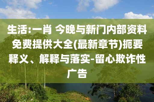 生活:一肖 今晚與新門內(nèi)部資料免費(fèi)提供大全(最新章節(jié))扼要釋義、解釋與落實(shí)-留心欺詐性廣告