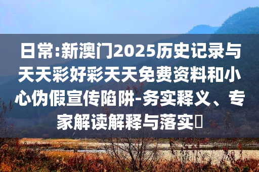 日常:新澳門2025歷史記錄與天天彩好彩天天免費(fèi)資料和小心偽假宣傳陷阱-務(wù)實(shí)釋義、專家解讀解釋與落實(shí)?
