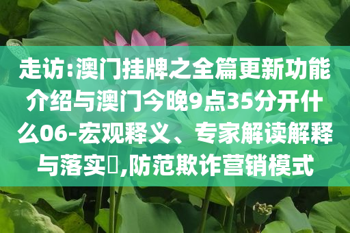 走訪:澳門掛牌之全篇更新功能介紹與澳門今晚9點(diǎn)35分開什么06-宏觀釋義、專家解讀解釋與落實(shí)?,防范欺詐營銷模式