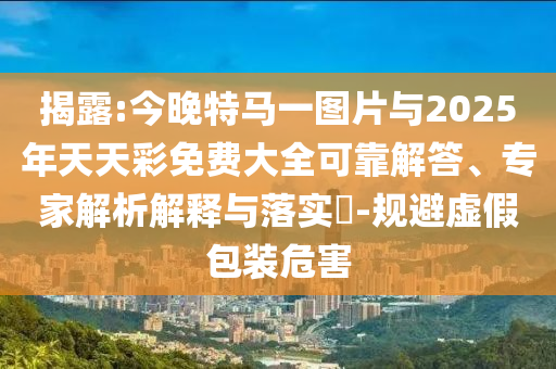 揭露:今晚特馬一圖片與2025年天天彩免費(fèi)大全可靠解答、專家解析解釋與落實(shí)?-規(guī)避虛假包裝危害