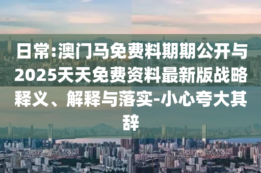 日常:澳門馬免費料期期公開與2025天天免費資料最新版戰(zhàn)略釋義、解釋與落實-小心夸大其辭