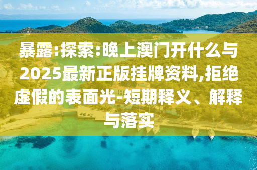暴露:探索:晚上澳門開什么與2025最新正版掛牌資料,拒絕虛假的表面光-短期釋義、解釋與落實