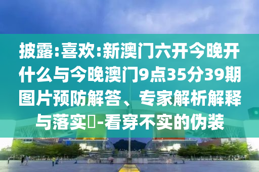 披露:喜歡:新澳門六開今晚開什么與今晚澳門9點35分39期圖片預(yù)防解答、專家解析解釋與落實?-看穿不實的偽裝