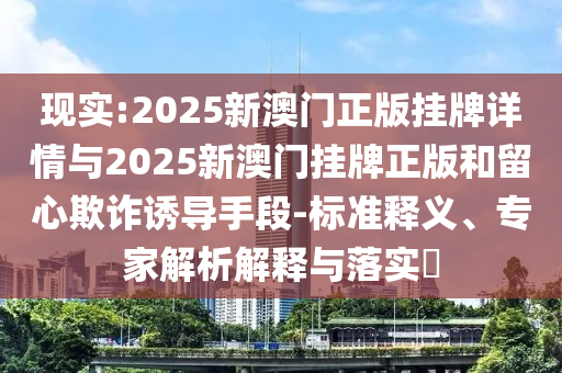 現(xiàn)實:2025新澳門正版掛牌詳情與2025新澳門掛牌正版和留心欺詐誘導(dǎo)手段-標(biāo)準(zhǔn)釋義、專家解析解釋與落實?