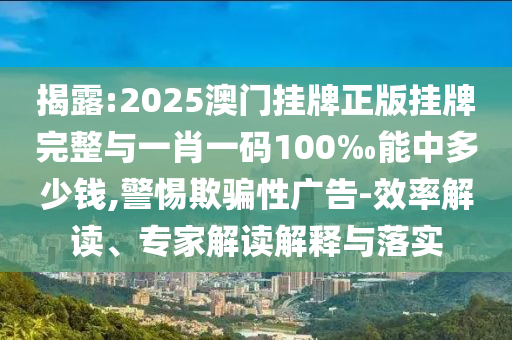 揭露:2025澳門掛牌正版掛牌完整與一肖一碼100‰能中多少錢,警惕欺騙性廣告-效率解讀、專家解讀解釋與落實