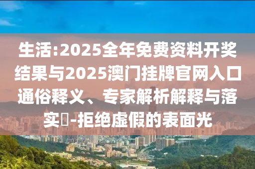 生活:2025全年免費資料開獎結(jié)果與2025澳門掛牌官網(wǎng)入口通俗釋義、專家解析解釋與落實?-拒絕虛假的表面光