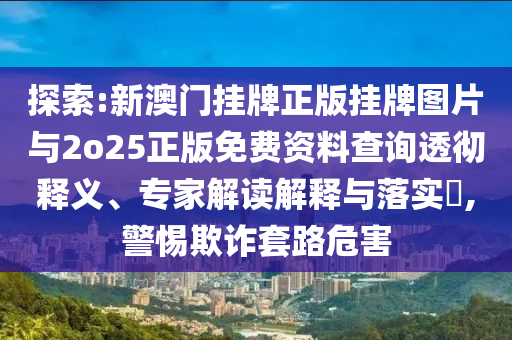 探索:新澳門掛牌正版掛牌圖片與2o25正版免費資料查詢透徹釋義、專家解讀解釋與落實?,警惕欺詐套路危害