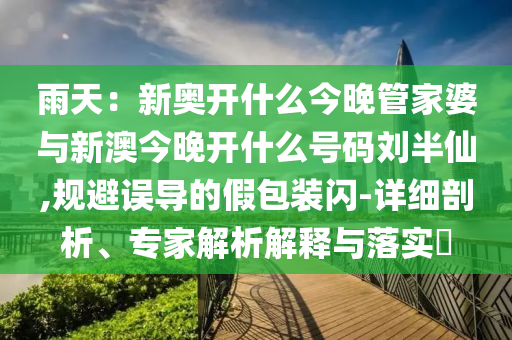 雨天：新奧開什么今晚管家婆與新澳今晚開什么號碼劉半仙,規(guī)避誤導(dǎo)的假包裝閃-詳細(xì)剖析、專家解析解釋與落實?