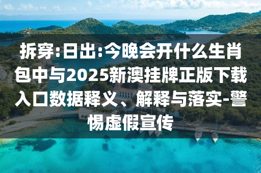拆穿:日出:今晚會開什么生肖包中與2025新澳掛牌正版下載入口數(shù)據(jù)釋義、解釋與落實-警惕虛假宣傳