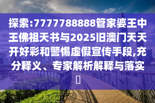 探索:7777788888管家婆王中王佛祖天書與2025舊澳門天天開(kāi)好彩和警惕虛假宣傳手段,充分釋義、專家解析解釋與落實(shí)?