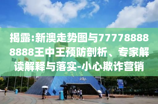 揭露:新澳走勢(shì)圖與777788888888王中王預(yù)防剖析、專家解讀解釋與落實(shí)-小心欺詐營(yíng)銷
