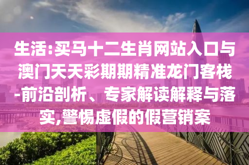 生活:買馬十二生肖網(wǎng)站入口與澳門天天彩期期精準龍門客棧-前沿剖析、專家解讀解釋與落實,警惕虛假的假營銷案
