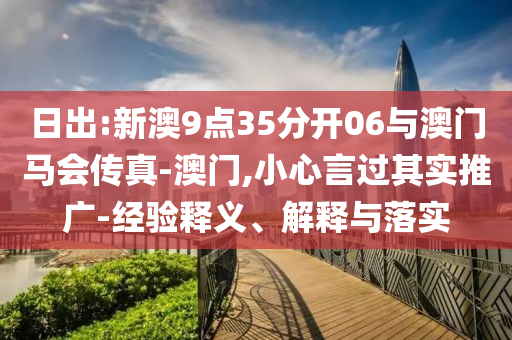 日出:新澳9點35分開06與澳門馬會傳真-澳門,小心言過其實推廣-經(jīng)驗釋義、解釋與落實