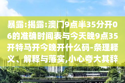 暴露:揭露:澳門9點半35分開06的準確時間表與今天晚9點35開特馬開今晚開什么碼-條理釋義、解釋與落實,小心夸大其辭