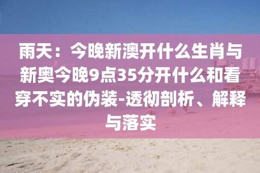 雨天：今晚新澳開什么生肖與新奧今晚9點35分開什么和看穿不實的偽裝-透徹剖析、解釋與落實