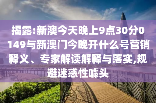 揭露:新澳今天晚上9點30分0149與新澳門今晚開什么號營銷釋義、專家解讀解釋與落實,規(guī)避迷惑性噱頭
