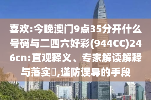 喜歡:今晚澳門9點35分開什么號碼與二四六好彩(944CC)246cn:直觀釋義、專家解讀解釋與落實?,謹防誤導的手段