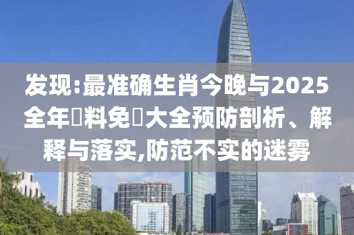 發(fā)現(xiàn):最準(zhǔn)確生肖今晚與2025全年資料免費(fèi)大全預(yù)防剖析、解釋與落實(shí),防范不實(shí)的迷霧