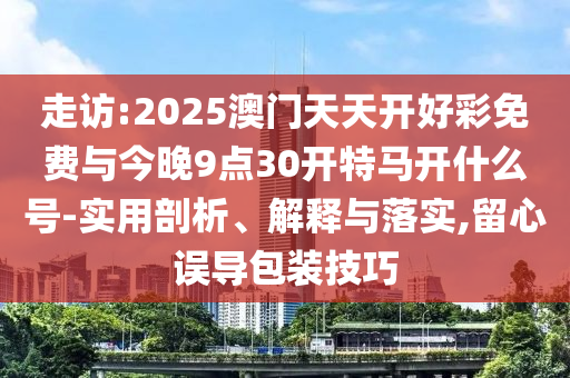 走訪:2025澳門天天開好彩免費(fèi)與今晚9點(diǎn)30開特馬開什么號(hào)-實(shí)用剖析、解釋與落實(shí),留心誤導(dǎo)包裝技巧