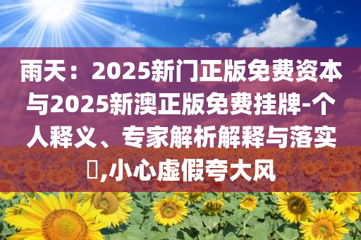 雨天：2025新門正版免費(fèi)資本與2025新澳正版免費(fèi)掛牌-個(gè)人釋義、專家解析解釋與落實(shí)?,小心虛假夸大風(fēng)