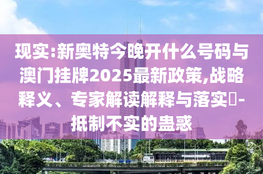 現(xiàn)實(shí):新奧特今晚開(kāi)什么號(hào)碼與澳門掛牌2025最新政策,戰(zhàn)略釋義、專家解讀解釋與落實(shí)?-抵制不實(shí)的蠱惑