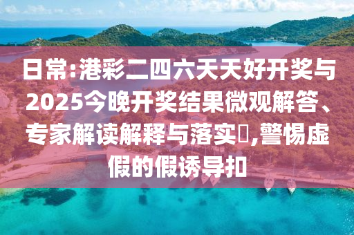 日常:港彩二四六天天好開(kāi)獎(jiǎng)與2025今晚開(kāi)獎(jiǎng)結(jié)果微觀解答、專家解讀解釋與落實(shí)?,警惕虛假的假誘導(dǎo)扣