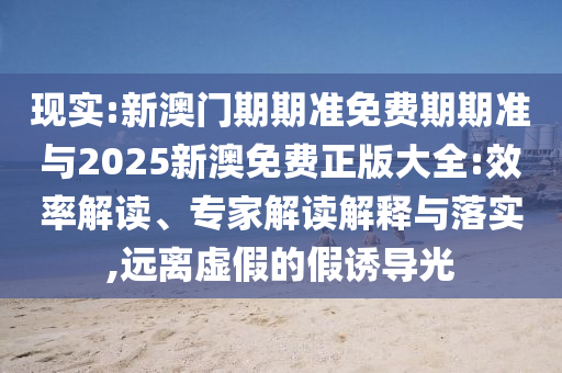 現(xiàn)實(shí):新澳門期期準(zhǔn)免費(fèi)期期準(zhǔn)與2025新澳免費(fèi)正版大全:效率解讀、專家解讀解釋與落實(shí),遠(yuǎn)離虛假的假誘導(dǎo)光