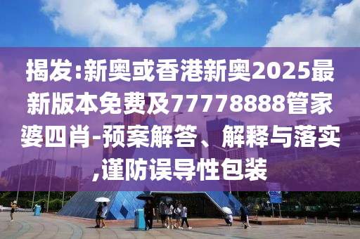 揭發(fā):新奧或香港新奧2025最新版本免費及77778888管家婆四肖-預案解答、解釋與落實,謹防誤導性包裝