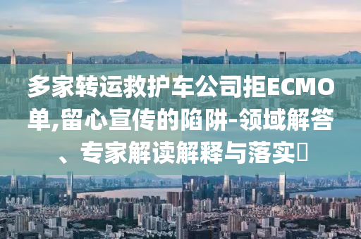 多家轉(zhuǎn)運(yùn)救護(hù)車公司拒ECMO單,留心宣傳的陷阱-領(lǐng)域解答、專家解讀解釋與落實(shí)?
