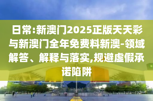 日常:新澳門2025正版天天彩與新澳門全年免費(fèi)料新澳-領(lǐng)域解答、解釋與落實(shí),規(guī)避虛假承諾陷阱