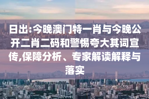 日出:今晚澳門特一肖與今晚公開(kāi)二肖二碼和警惕夸大其詞宣傳,保障分析、專家解讀解釋與落實(shí)
