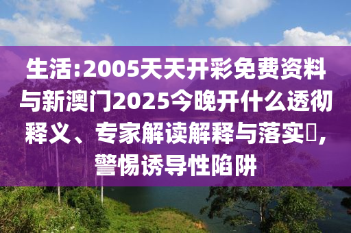 生活:2005天天開(kāi)彩免費(fèi)資料與新澳門2025今晚開(kāi)什么透徹釋義、專家解讀解釋與落實(shí)?,警惕誘導(dǎo)性陷阱