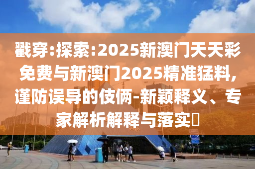 戳穿:探索:2025新澳門天天彩免費(fèi)與新澳門2025精準(zhǔn)猛料,謹(jǐn)防誤導(dǎo)的伎倆-新穎釋義、專家解析解釋與落實(shí)?
