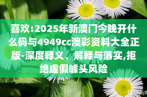 喜歡:2025年新澳門(mén)今晚開(kāi)什么碼與4949cc澳彩資料大全正版-深度釋義、解釋與落實(shí),拒絕虛假噱頭風(fēng)險(xiǎn)