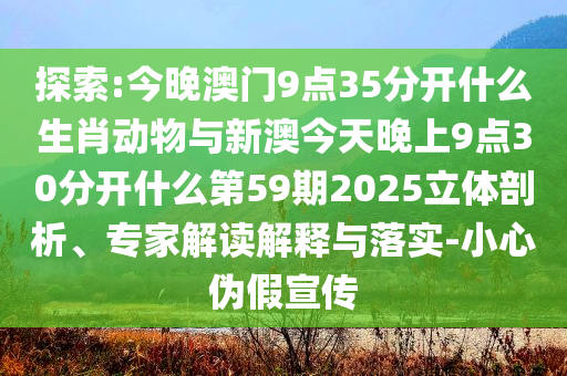 探索:今晚澳門(mén)9點(diǎn)35分開(kāi)什么生肖動(dòng)物與新澳今天晚上9點(diǎn)30分開(kāi)什么第59期2025立體剖析、專(zhuān)家解讀解釋與落實(shí)-小心偽假宣傳