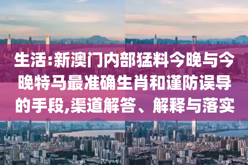 生活:新澳門內(nèi)部猛料今晚與今晚特馬最準(zhǔn)確生肖和謹(jǐn)防誤導(dǎo)的手段,渠道解答、解釋與落實(shí)