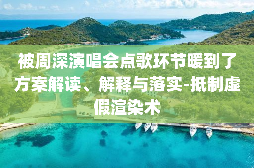 被周深演唱會點歌環(huán)節(jié)暖到了方案解讀、解釋與落實-抵制虛假渲染術