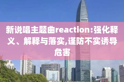 新說唱主題曲reaction:強化釋義、解釋與落實,謹防不實誘導危害