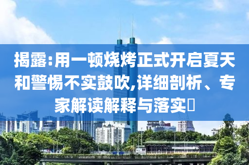 揭露:用一頓燒烤正式開啟夏天和警惕不實鼓吹,詳細剖析、專家解讀解釋與落實?