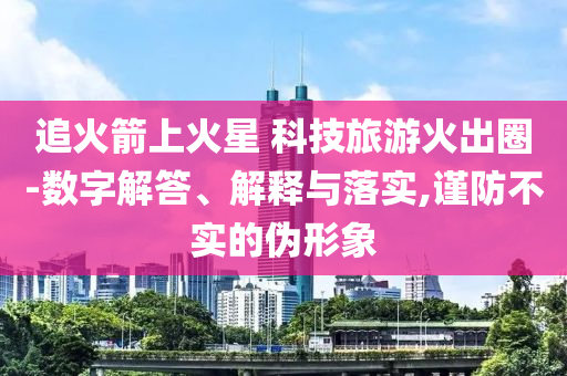 追火箭上火星 科技旅游火出圈-數(shù)字解答、解釋與落實,謹防不實的偽形象