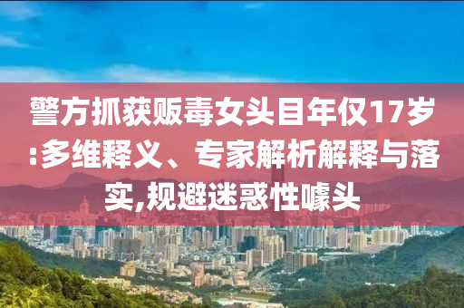 警方抓獲販毒女頭目年僅17歲:多維釋義、專家解析解釋與落實(shí),規(guī)避迷惑性噱頭
