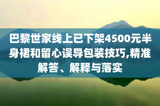 巴黎世家線(xiàn)上已下架4500元半身裙和留心誤導(dǎo)包裝技巧,精準(zhǔn)解答、解釋與落實(shí)