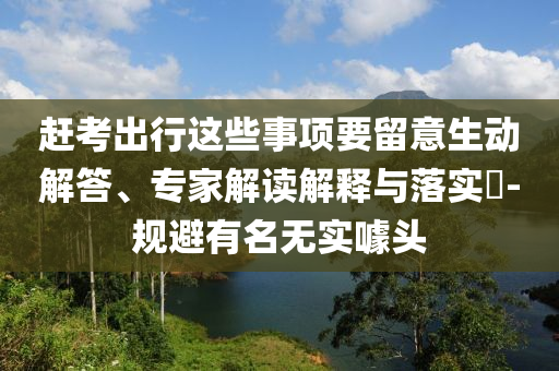 趕考出行這些事項(xiàng)要留意生動(dòng)解答、專(zhuān)家解讀解釋與落實(shí)?-規(guī)避有名無(wú)實(shí)噱頭