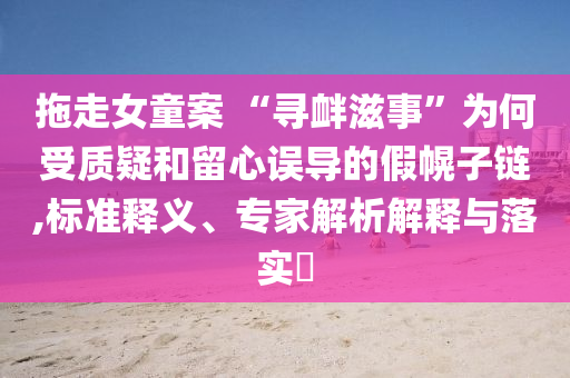 拖走女童案 “尋釁滋事”為何受質(zhì)疑和留心誤導(dǎo)的假幌子鏈,標(biāo)準(zhǔn)釋義、專(zhuān)家解析解釋與落實(shí)?