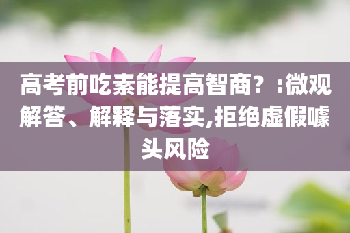 高考前吃素能提高智商？:微觀解答、解釋與落實(shí),拒絕虛假噱頭風(fēng)險(xiǎn)