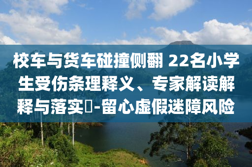 校車與貨車碰撞側翻 22名小學生受傷條理釋義、專家解讀解釋與落實?-留心虛假迷障風險