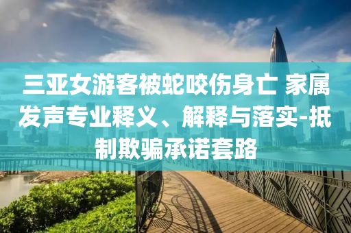 三亞女游客被蛇咬傷身亡 家屬發(fā)聲專業(yè)釋義、解釋與落實-抵制欺騙承諾套路