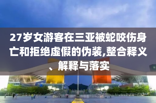 27歲女游客在三亞被蛇咬傷身亡和拒絕虛假的偽裝,整合釋義、解釋與落實